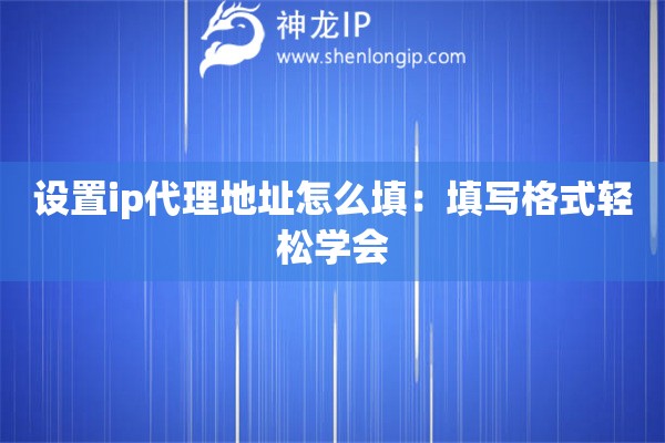 設(shè)置ip代理地址怎么填：填寫格式輕松學(xué)會(huì)