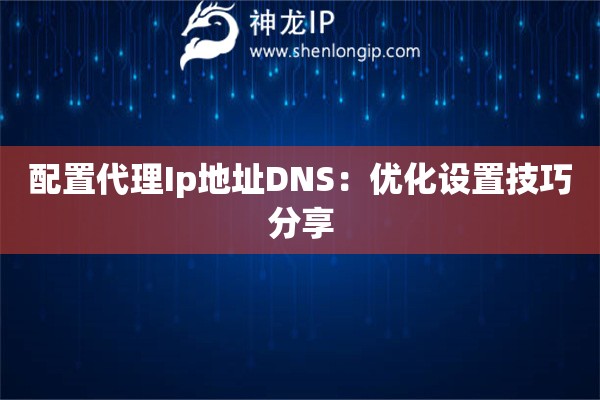 配置代理Ip地址DNS：優化設置技巧分享