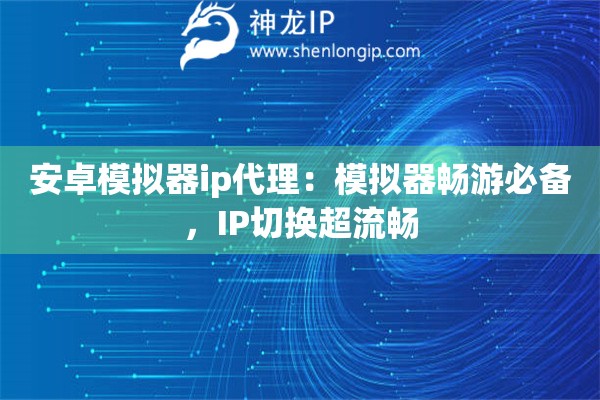 安卓模擬器ip代理：模擬器暢游必備，IP切換超流暢