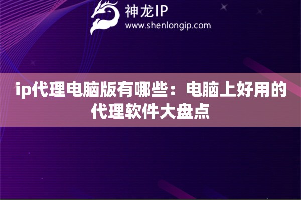 ip代理電腦版有哪些：電腦上好用的代理軟件大盤點(diǎn)