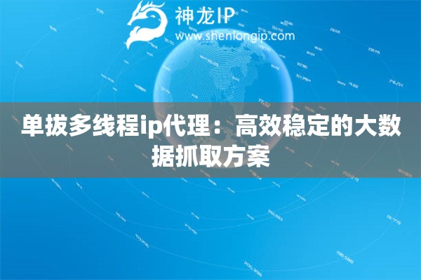 單拔多線程ip代理：高效穩(wěn)定的大數(shù)據(jù)抓取方案
