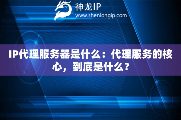 IP代理服務(wù)器是什么：代理服務(wù)的核心，到底是什么？
