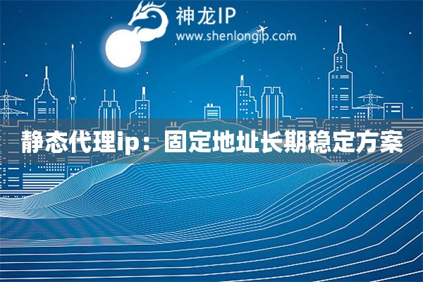 靜態代理ip：固定地址長期穩定方案