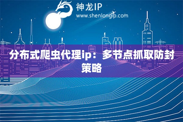 分布式爬蟲代理ip：多節點抓取防封策略