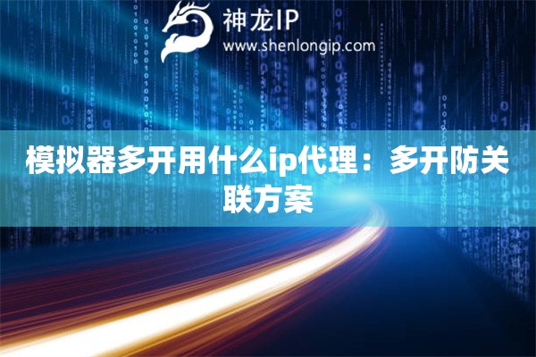 模擬器多開用什么ip代理：多開防關聯方案