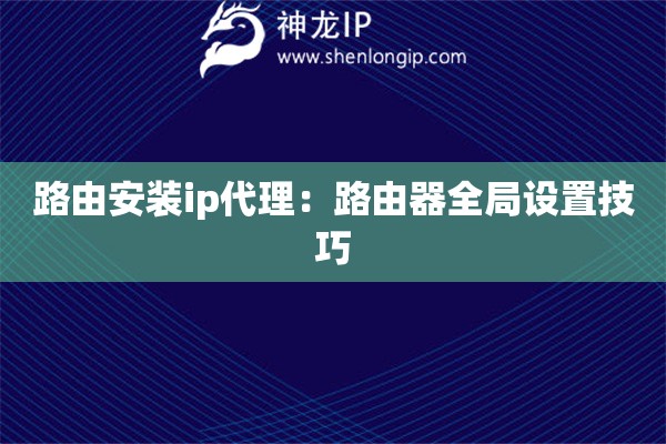 路由安裝ip代理：路由器全局設置技巧