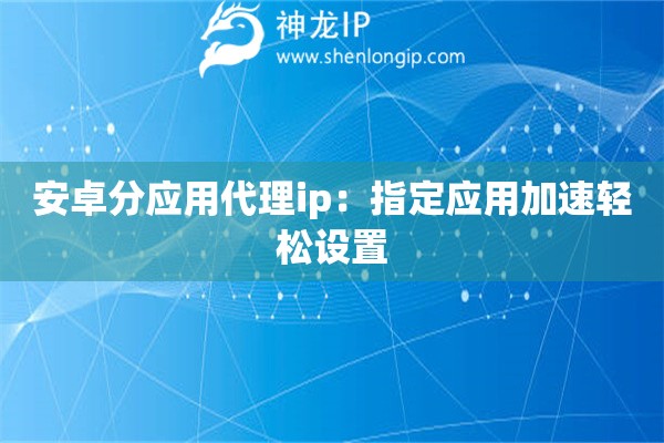 安卓分應用代理ip：指定應用加速輕松設置