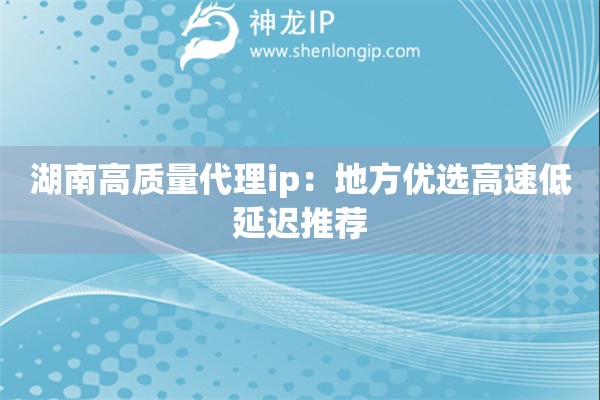 湖南高質量代理ip：地方優選高速低延遲推薦