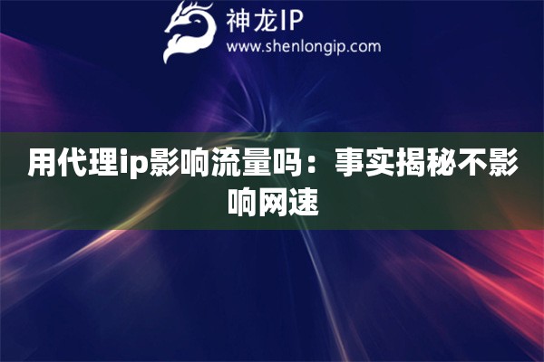 用代理ip影響流量嗎：事實揭秘不影響網速