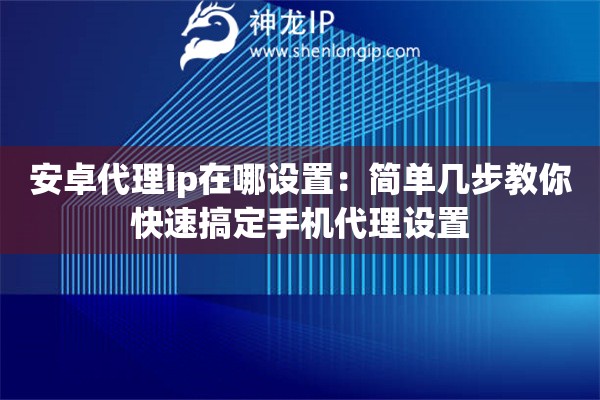 安卓代理ip在哪設置：簡單幾步教你快速搞定手機代理設置
