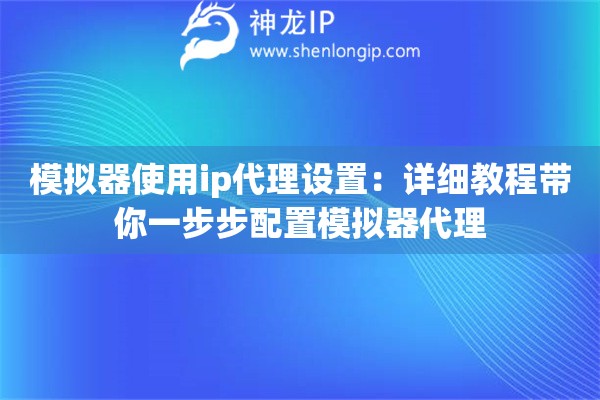 模擬器使用ip代理設置：詳細教程帶你一步步配置模擬器代理