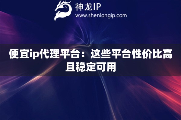 便宜ip代理平臺：這些平臺性價(jià)比高且穩(wěn)定可用