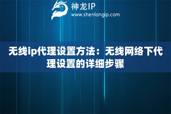 無線ip代理設(shè)置方法：無線網(wǎng)絡(luò)下代理設(shè)置的詳細(xì)步驟