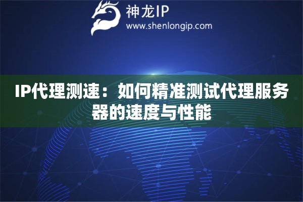 IP代理測速：如何精準測試代理服務器的速度與性能