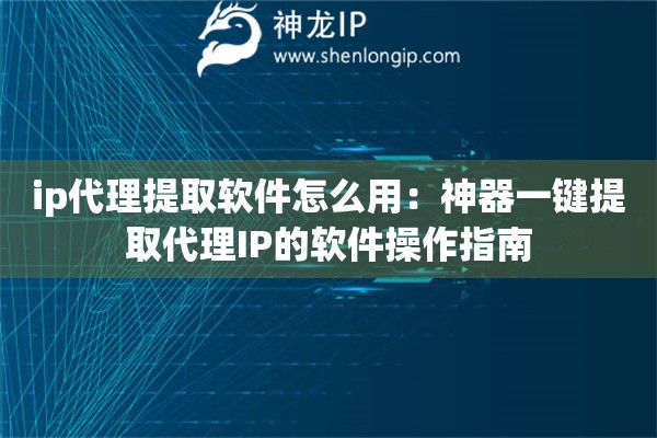 ip代理提取軟件怎么用：神器一鍵提取代理IP的軟件操作指南