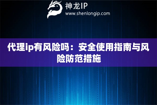 代理ip有風(fēng)險(xiǎn)嗎：安全使用指南與風(fēng)險(xiǎn)防范措施