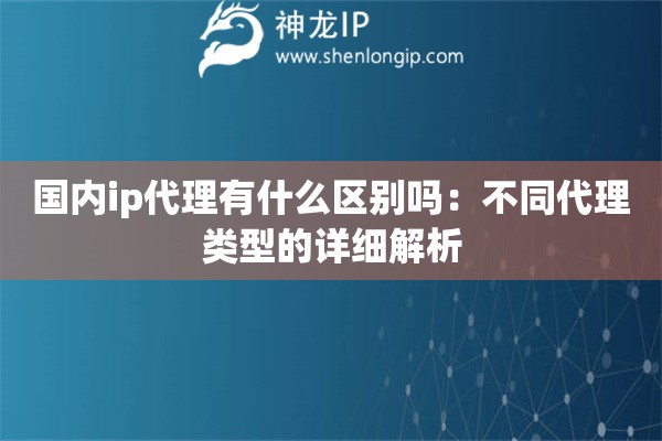 國內(nèi)ip代理有什么區(qū)別嗎：不同代理類型的詳細解析