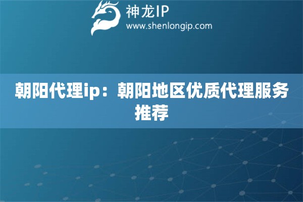 朝陽代理ip：朝陽地區(qū)優(yōu)質(zhì)代理服務推薦