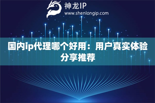 國內(nèi)ip代理哪個好用：用戶真實體驗分享推薦