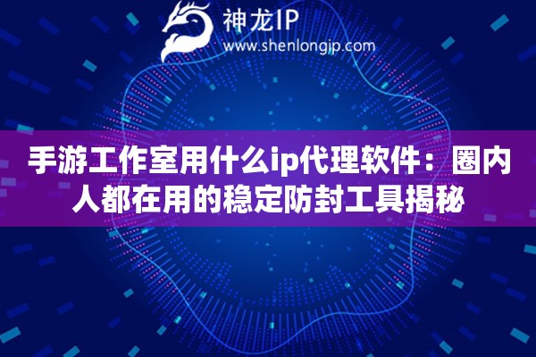 手游工作室用什么ip代理軟件：圈內人都在用的穩定防封工具揭秘