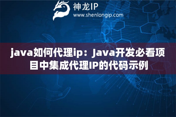 java如何代理ip：Java開發必看項目中集成代理IP的代碼示例