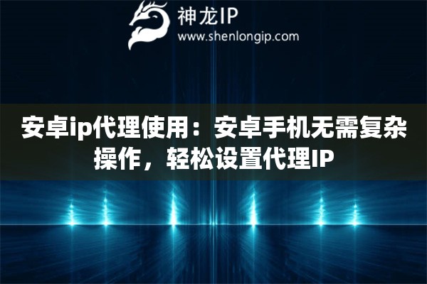 安卓ip代理使用：安卓手機無需復雜操作，輕松設置代理IP