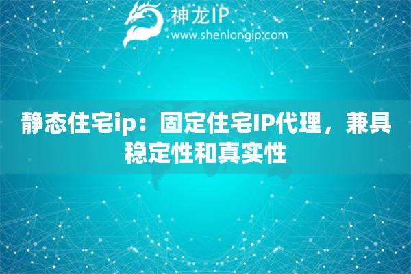 靜態(tài)住宅ip：固定住宅IP代理，兼具穩(wěn)定性和真實(shí)性