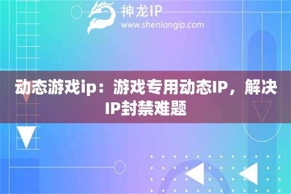 動(dòng)態(tài)游戲ip：游戲?qū)Ｓ脛?dòng)態(tài)IP，解決IP封禁難題