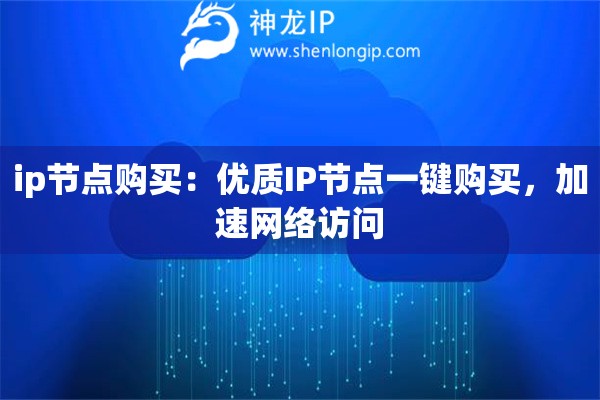 ip節(jié)點(diǎn)購(gòu)買(mǎi)：優(yōu)質(zhì)IP節(jié)點(diǎn)一鍵購(gòu)買(mǎi)，加速網(wǎng)絡(luò)訪問(wèn)