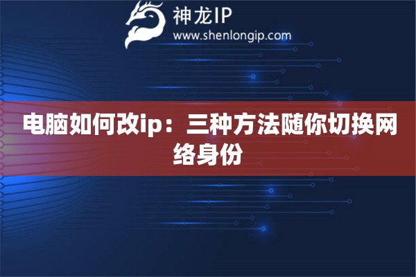 電腦如何改ip：三種方法隨你切換網絡身份