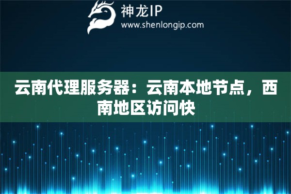 云南代理服務器：云南本地節點，西南地區訪問快