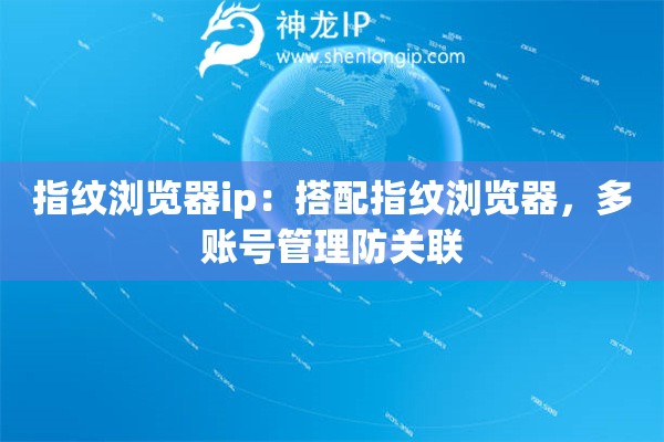 指紋瀏覽器ip：搭配指紋瀏覽器，多賬號管理防關聯