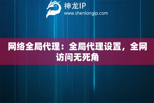 網(wǎng)絡(luò)全局代理：全局代理設(shè)置，全網(wǎng)訪問無死角