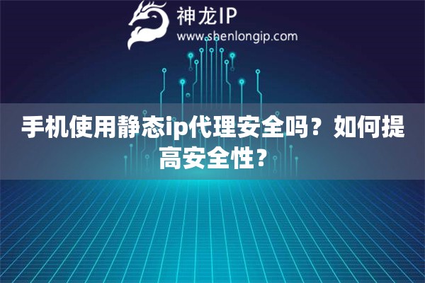 手機使用靜態ip代理安全嗎？如何提高安全性？