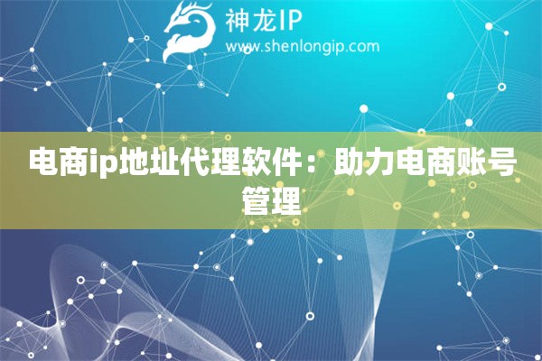 電商ip地址代理軟件：助力電商賬號管理