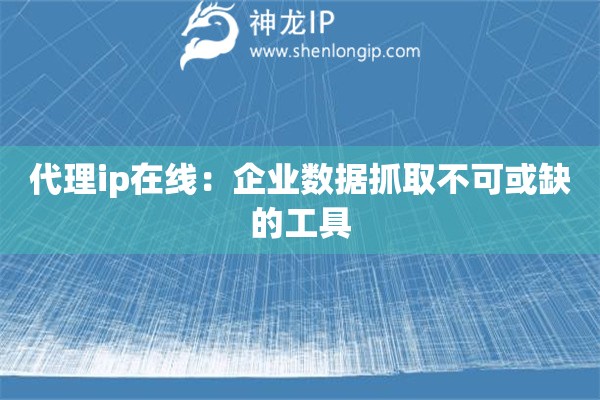 代理ip在線：企業數據抓取不可或缺的工具