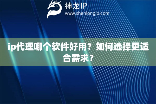ip代理哪個軟件好用？如何選擇更適合需求？