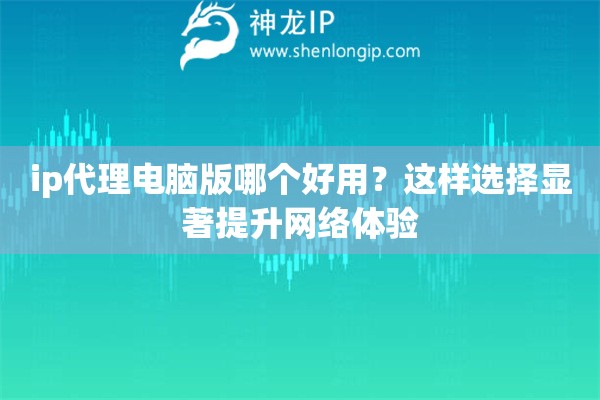 ip代理電腦版哪個好用？這樣選擇顯著提升網絡體驗