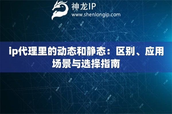 ip代理里的動態和靜態：區別、應用場景與選擇指南