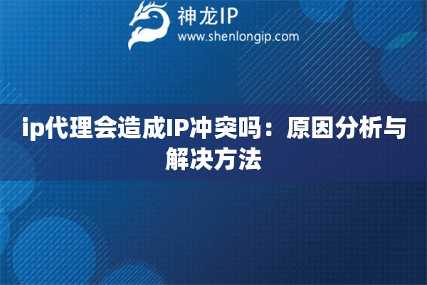 ip代理會造成IP沖突嗎：原因分析與解決方法