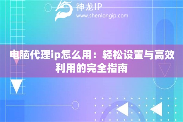 電腦代理ip怎么用：輕松設置與高效利用的完全指南