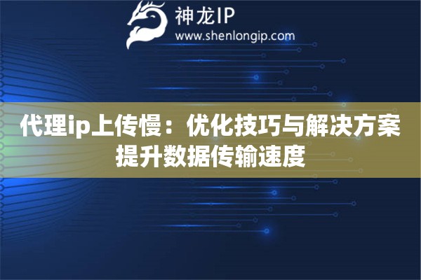 代理ip上傳慢：優化技巧與解決方案提升數據傳輸速度