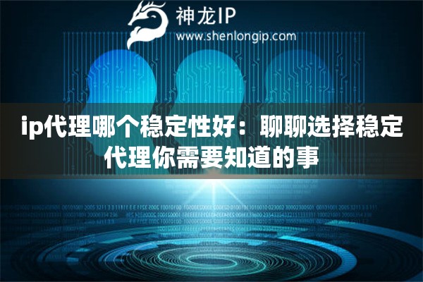 ip代理哪個穩定性好：聊聊選擇穩定代理你需要知道的事
