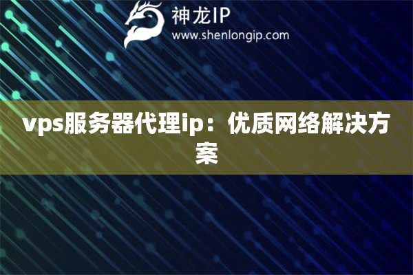 vps服務(wù)器代理ip：優(yōu)質(zhì)網(wǎng)絡(luò)解決方案
