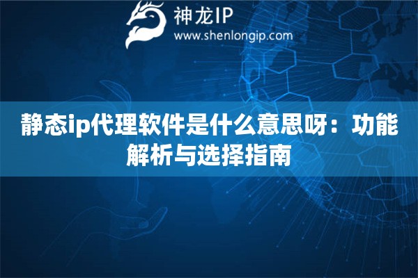 靜態ip代理軟件是什么意思呀：功能解析與選擇指南