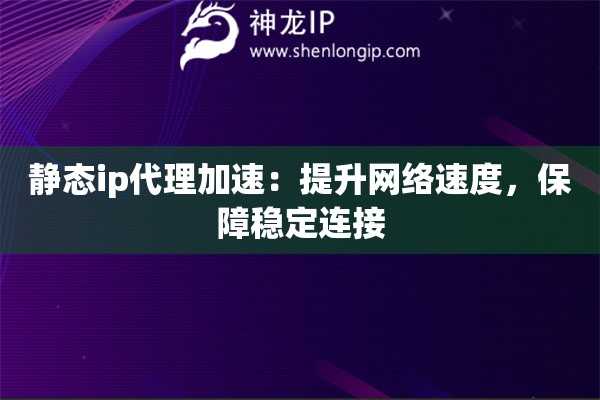 靜態ip代理加速：提升網絡速度，保障穩定連接