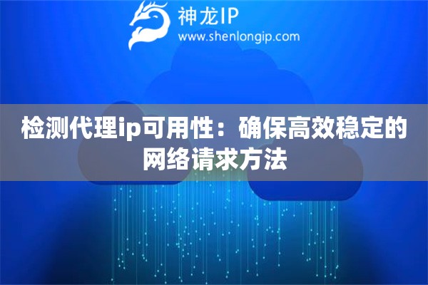 檢測代理ip可用性：確保高效穩定的網絡請求方法